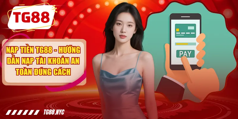 Nạp Tiền TG88 - Hướng Dẫn Nạp Tài Khoản An Toàn Đúng Cách
